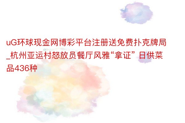 uG环球现金网博彩平台注册送免费扑克牌局_杭州亚运村怒放员餐厅风雅“拿证” 日供菜品436种