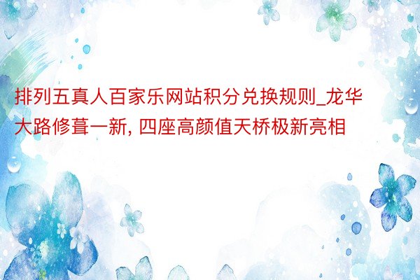 排列五真人百家乐网站积分兑换规则_龙华大路修葺一新, 四座高颜值天桥极新亮相